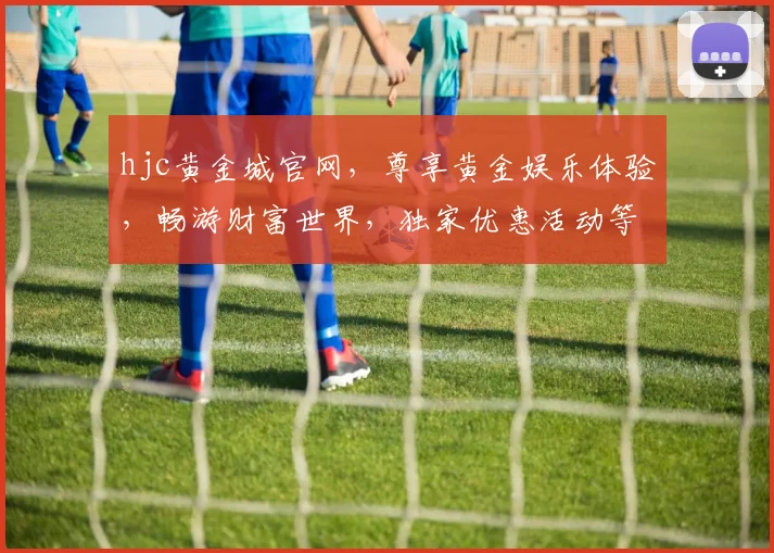 hjc黄金城官网，尊享黄金娱乐体验，畅游财富世界，独家优惠活动等你来