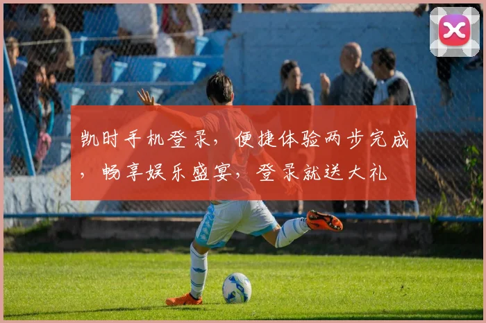 凯时手机登录，便捷体验两步完成，畅享娱乐盛宴，登录就送大礼