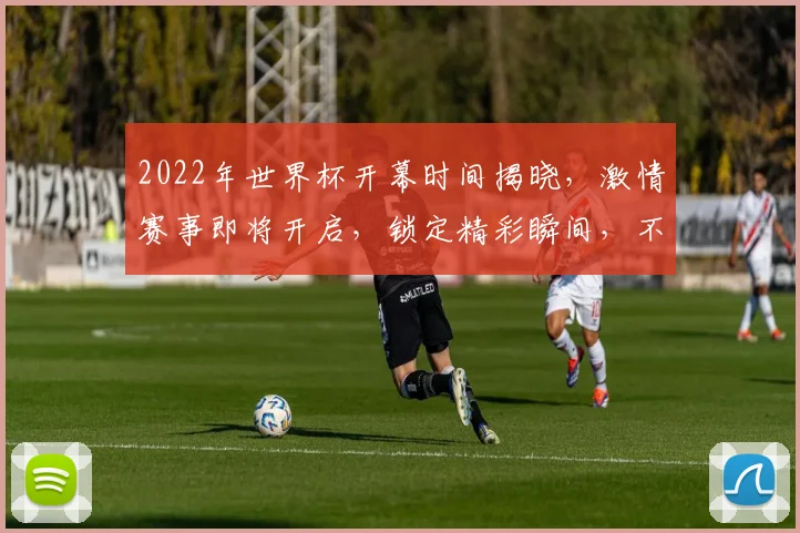 2022年世界杯开幕时间揭晓，激情赛事即将开启，锁定精彩瞬间，不容错过