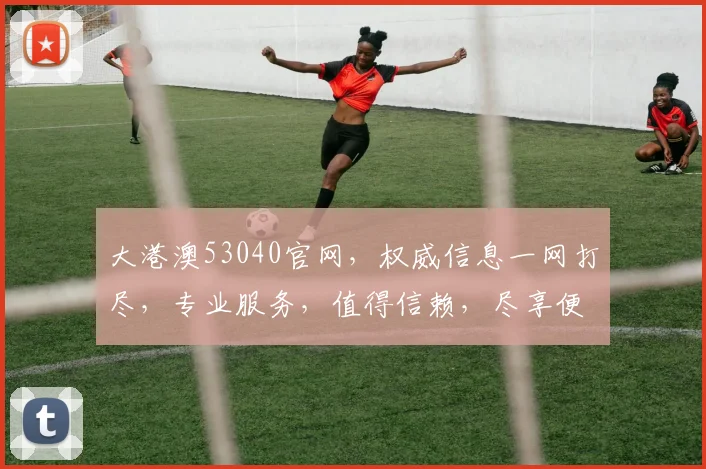 大港澳53040官网，权威信息一网打尽，专业服务，值得信赖，尽享便捷体验。