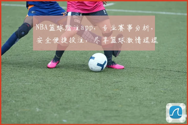 NBA篮球赌注app，专业赛事分析，安全便捷投注，尽享篮球激情逗逗乐